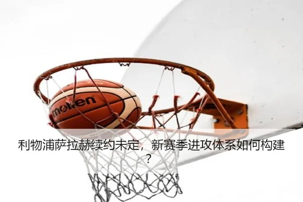 利物浦萨拉赫续约未定,新赛季进攻体系如何构建?